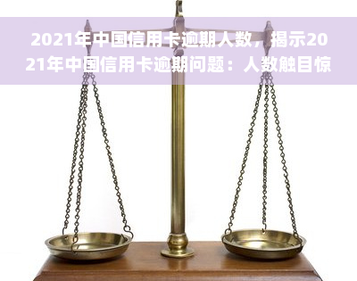 2021年中国信用卡逾期人数，揭示2021年中国信用卡逾期问题：人数触目惊心！