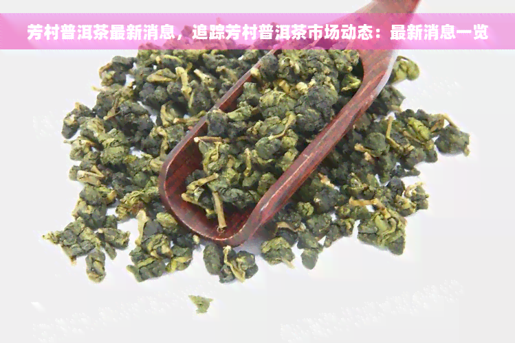 芳村普洱茶最新消息，追踪芳村普洱茶市场动态：最新消息一览