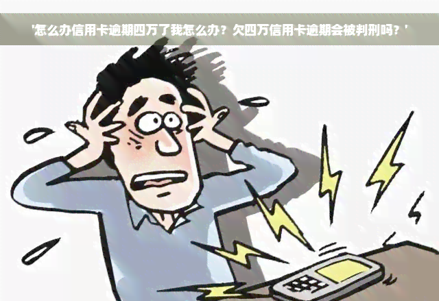 '怎么办信用卡逾期四万了我怎么办？欠四万信用卡逾期会被判刑吗？'