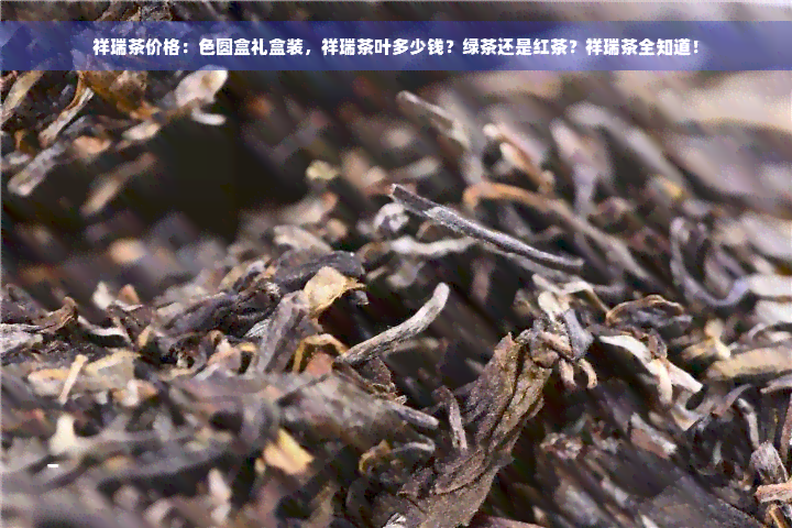 祥瑞茶价格：色圆盒礼盒装，祥瑞茶叶多少钱？绿茶还是红茶？祥瑞茶全知道！