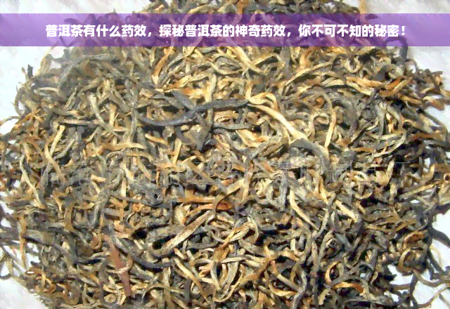 普洱茶有什么药效，探秘普洱茶的神奇药效，你不可不知的秘密！