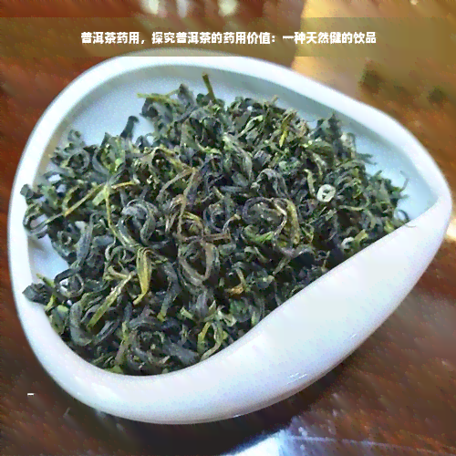 普洱茶药用，探究普洱茶的药用价值：一种天然健的饮品