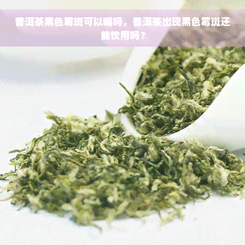 普洱茶黑色霉斑可以喝吗，普洱茶出现黑色霉斑还能饮用吗？