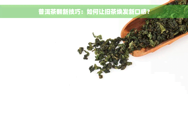 普洱茶翻新技巧：如何让旧茶焕发新口感？