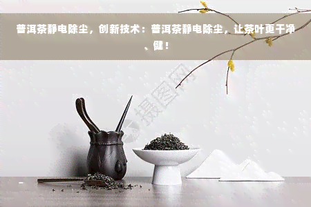 普洱茶静电除尘，创新技术：普洱茶静电除尘，让茶叶更干净、健！