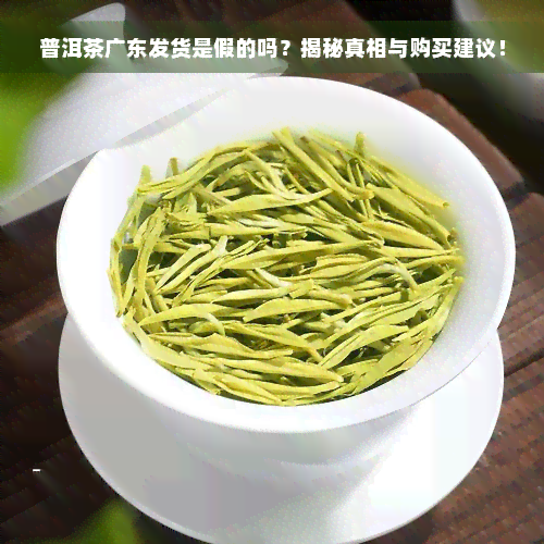 普洱茶广东发货是假的吗？揭秘真相与购买建议！