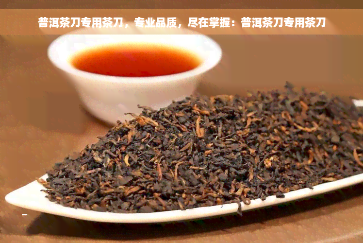 普洱茶刀专用茶刀，专业品质，尽在掌握：普洱茶刀专用茶刀