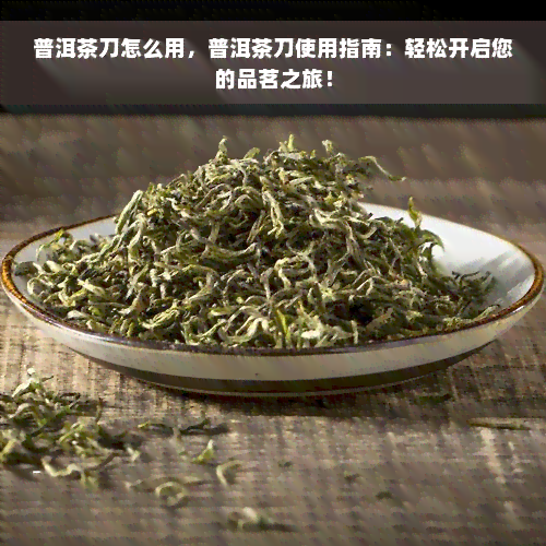 普洱茶刀怎么用，普洱茶刀使用指南：轻松开启您的品茗之旅！