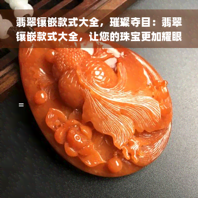 翡翠镶嵌款式大全，璀璨夺目：翡翠镶嵌款式大全，让您的珠宝更加耀眼！