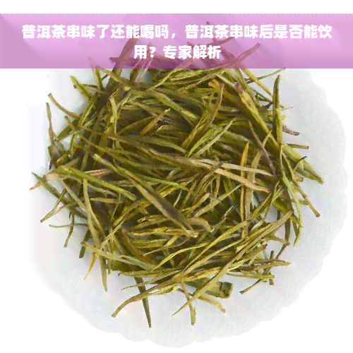 普洱茶串味了还能喝吗，普洱茶串味后是否能饮用？专家解析