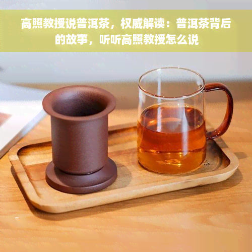 高照教授说普洱茶，权威解读：普洱茶背后的故事，听听高照教授怎么说