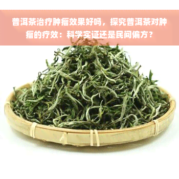 普洱茶治疗肿瘤效果好吗，探究普洱茶对肿瘤的疗效：科学实证还是民间偏方？