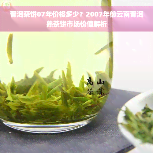 普洱茶饼07年价格多少？2007年份云南普洱熟茶饼市场价值解析