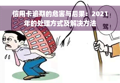 信用卡逾期的危害与后果：2021年的处理方式及解决方法