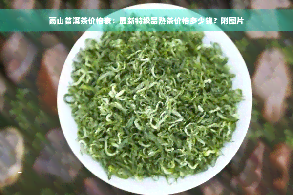 高山普洱茶价格表：最新特级品熟茶价格多少钱？附图片