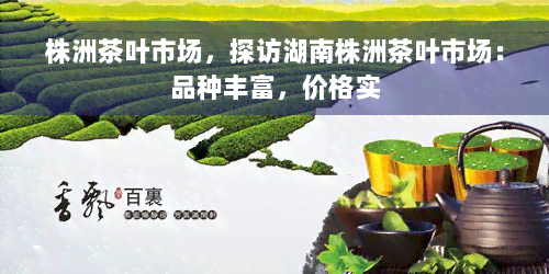 株洲茶叶市场，探访湖南株洲茶叶市场：品种丰富，价格实