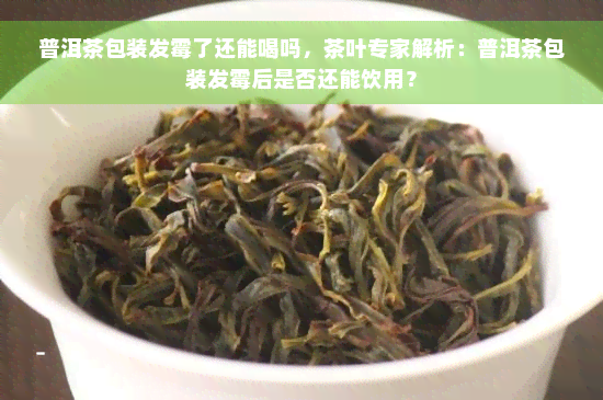 普洱茶包装发霉了还能喝吗，茶叶专家解析：普洱茶包装发霉后是否还能饮用？