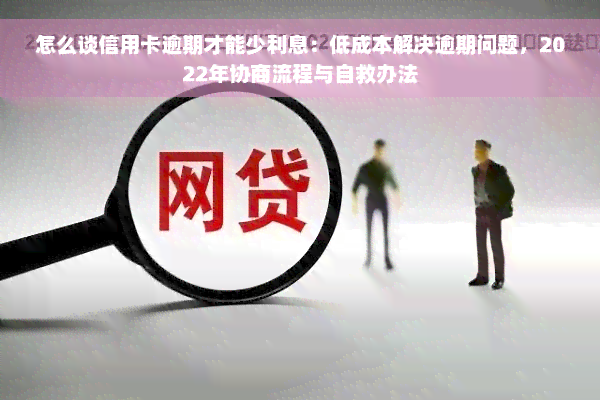 怎么谈信用卡逾期才能少利息：低成本解决逾期问题，2022年协商流程与自救办法