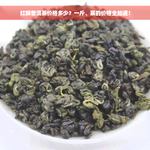 红旗普洱茶价格多少？一斤、寨的价格全知道！