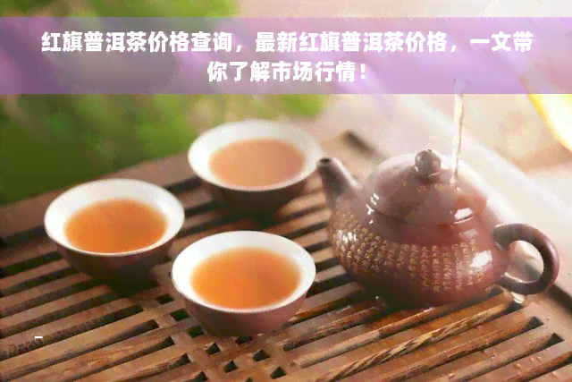 红旗普洱茶价格查询，最新红旗普洱茶价格，一文带你了解市场行情！