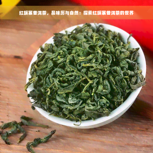 红旗寨普洱茶，品味历与自然：探索红旗寨普洱茶的世界