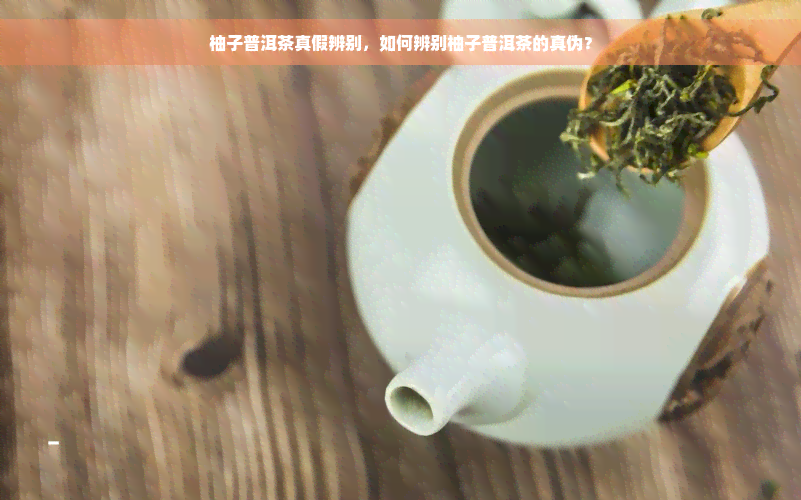 柚子普洱茶真假辨别，如何辨别柚子普洱茶的真伪？