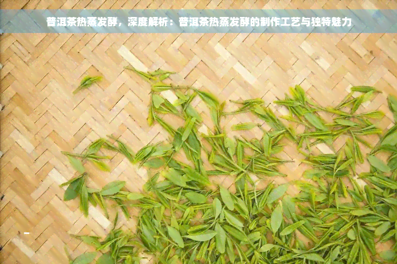 普洱茶热蒸发酵，深度解析：普洱茶热蒸发酵的制作工艺与独特魅力