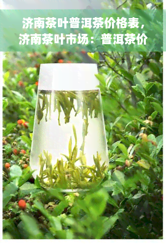 济南茶叶普洱茶价格表，济南茶叶市场：普洱茶价格一览表