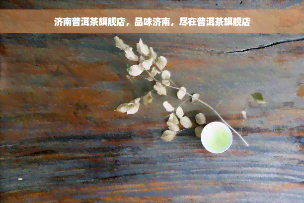 济南普洱茶旗舰店，品味济南，尽在普洱茶旗舰店