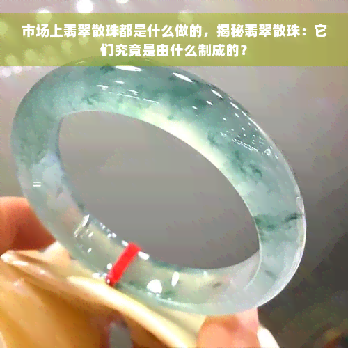 市场上翡翠散珠都是什么做的，揭秘翡翠散珠：它们究竟是由什么制成的？