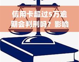 信用卡超过5万逾期会判刑吗？影响及解决办法