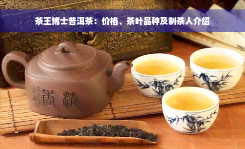 茶王博士普洱茶：价格、茶叶品种及制茶人介绍