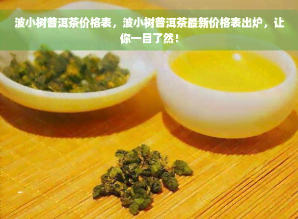 波小树普洱茶价格表，波小树普洱茶最新价格表出炉，让你一目了然！