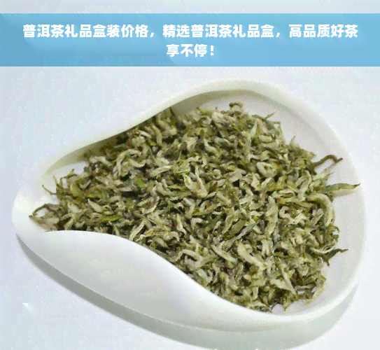 普洱茶礼品盒装价格，精选普洱茶礼品盒，高品质好茶享不停！