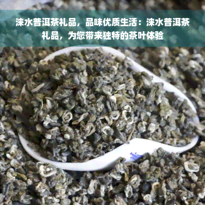 涞水普洱茶礼品，品味优质生活：涞水普洱茶礼品，为您带来独特的茶叶体验