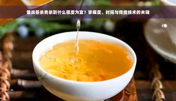 普洱茶杀青杀到什么程度为宜？掌握度、时间与传统技术的关键