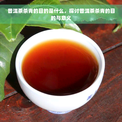 普洱茶杀青的目的是什么，探讨普洱茶杀青的目的与意义