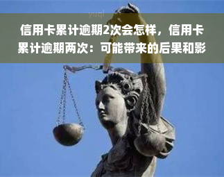 信用卡累计逾期2次会怎样，信用卡累计逾期两次：可能带来的后果和影响