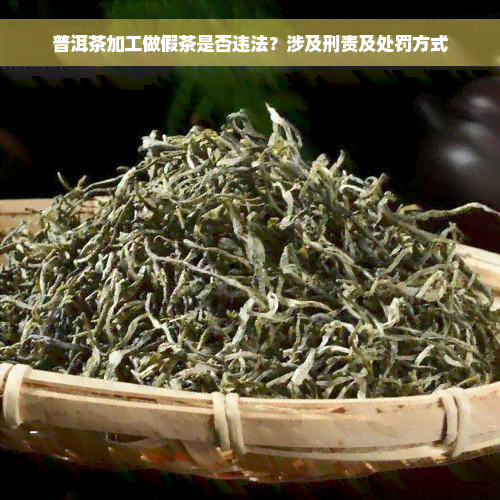 普洱茶加工做假茶是否违法？涉及刑责及处罚方式