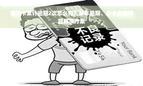 信用卡累计逾期2次怎么办？多年逾期、多卡逾期问题解决方案