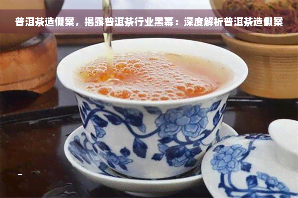 普洱茶造假案，揭露普洱茶行业黑幕：深度解析普洱茶造假案