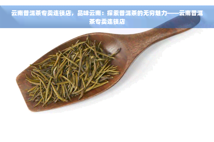 云南普洱茶专卖连锁店，品味云南：探索普洱茶的无穷魅力——云南普洱茶专卖连锁店