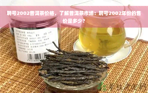 聘号2002普洱茶价格，了解普洱茶市场：聘号2002年份的售价是多少？