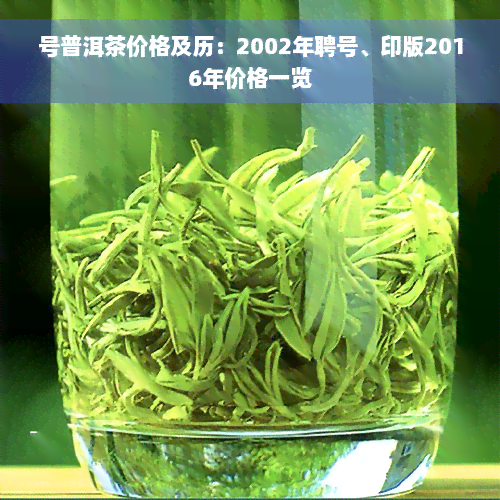 号普洱茶价格及历：2002年聘号、印版2016年价格一览