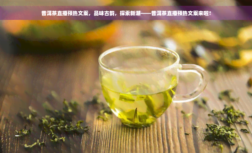 普洱茶直播预热文案，品味古韵，探索新潮——普洱茶直播预热文案来啦！