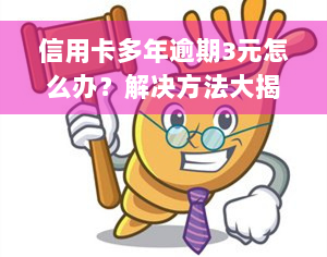 信用卡多年逾期3元怎么办？解决方法大揭秘！