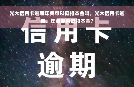 光大信用卡逾期年费可以抵扣本金吗，光大信用卡逾期，年费能否抵扣本金？