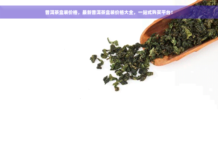 普洱茶盒装价格，最新普洱茶盒装价格大全，一站式购买平台！