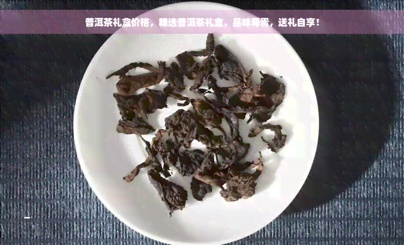 普洱茶礼盒价格，精选普洱茶礼盒，品味尊贵，送礼自享！