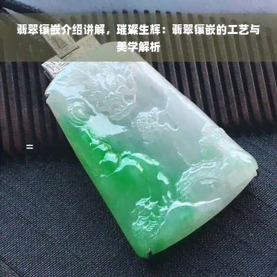 翡翠镶嵌介绍讲解，璀璨生辉：翡翠镶嵌的工艺与美学解析